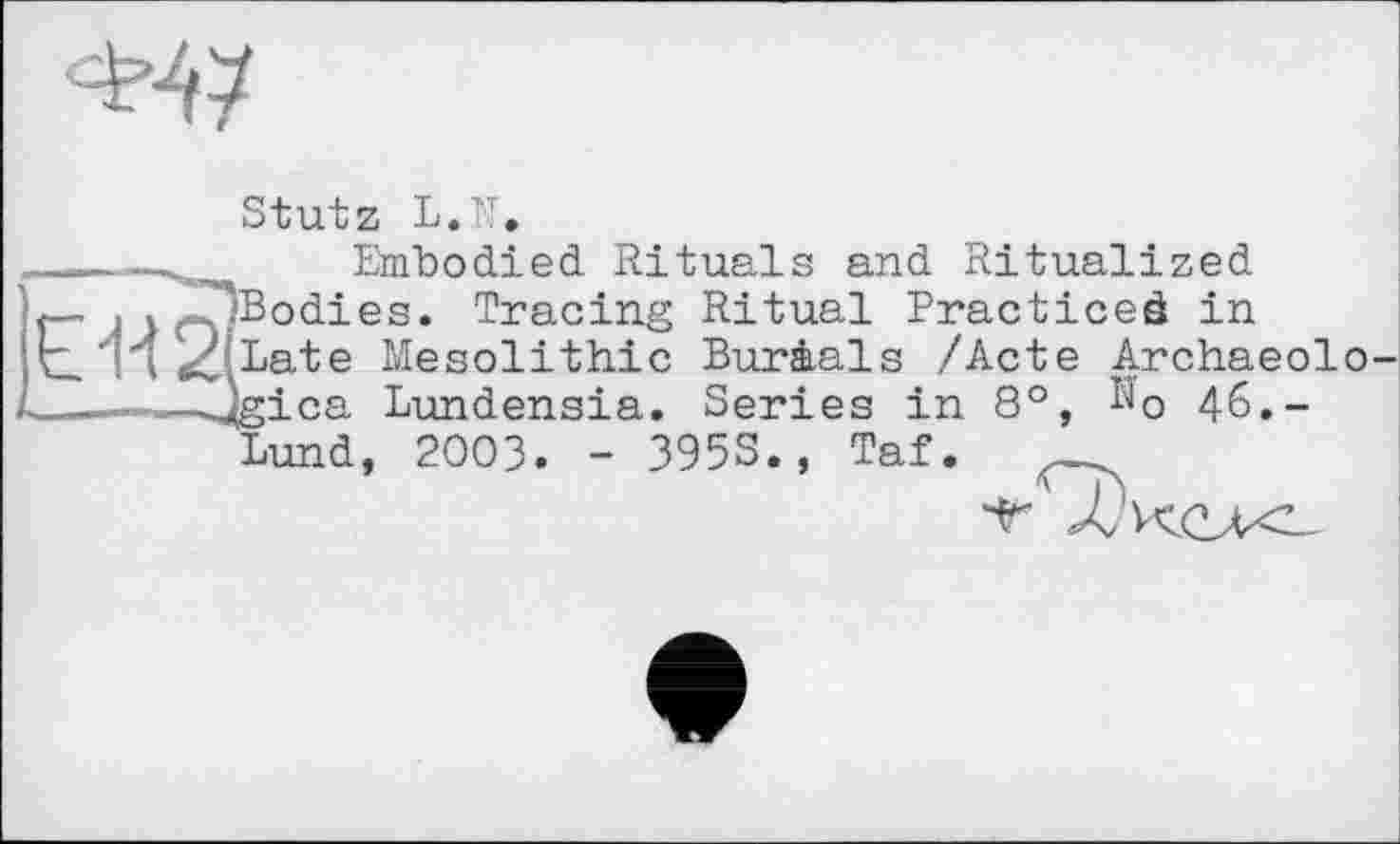 ﻿Stutz L.N.
Embodied Rituals and Ritualized ^Bodies. Tracing Ritual Practiced in Late Mesolithic Burials /Acte Archaeolo [gica Lundensia. Series in 8°, ^o 46.-Lund, 2003. - 395S., Taf